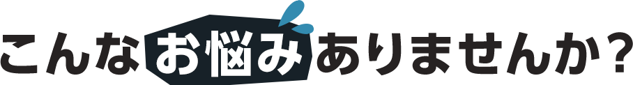 こんなお悩みありませんか？